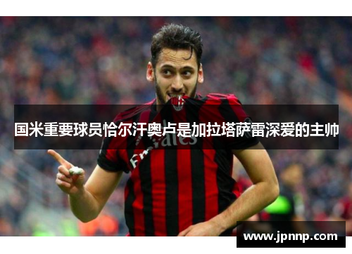 国米重要球员恰尔汗奥卢是加拉塔萨雷深爱的主帅