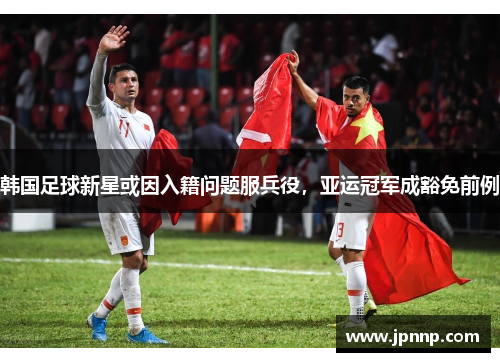 韩国足球新星或因入籍问题服兵役，亚运冠军成豁免前例